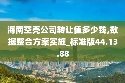 海南空壳公司转让值多少钱,数据整合方案实施_标准版44.13.88