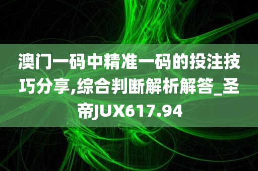 澳门一码中精准一码的投注技巧分享,综合判断解析解答_圣帝JUX617.94