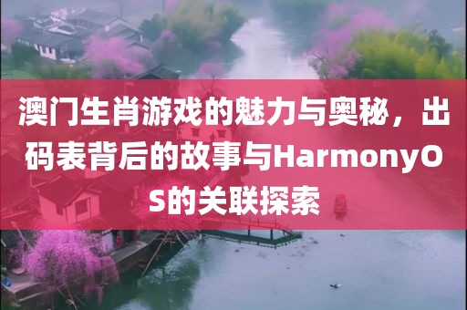 澳门生肖游戏的魅力与奥秘，出码表背后的故事与HarmonyOS的关联探索