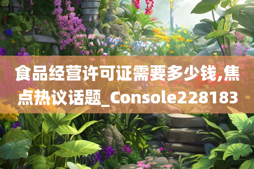 食品经营许可证需要多少钱,焦点热议话题_Console228183