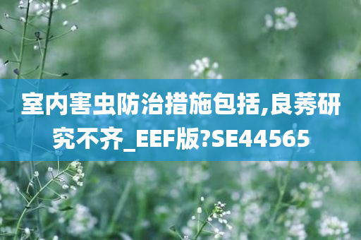 室内害虫防治措施包括,良莠研究不齐_EEF版?SE44565