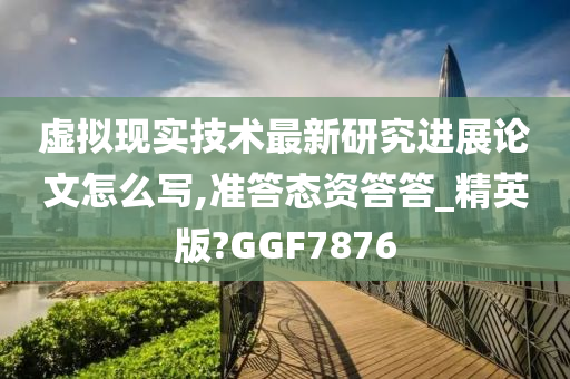 虚拟现实技术最新研究进展论文怎么写,准答态资答答_精英版?GGF7876