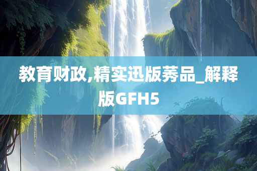 教育财政,精实迅版莠品_解释版GFH5