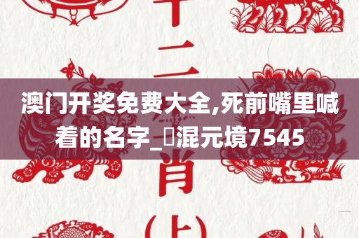 澳门开奖免费大全,死前嘴里喊着的名字_‌混元境7545