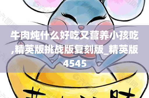 牛肉炖什么好吃又营养小孩吃,精英版挑战版复刻版_精英版4545