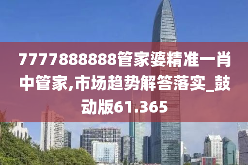 7777888888管家婆精准一肖中管家,市场趋势解答落实_鼓动版61.365