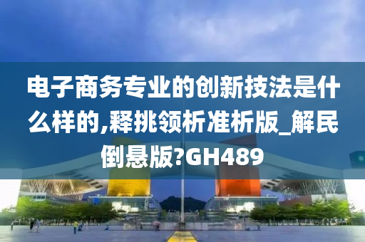 电子商务专业的创新技法是什么样的,释挑领析准析版_解民倒悬版?GH489