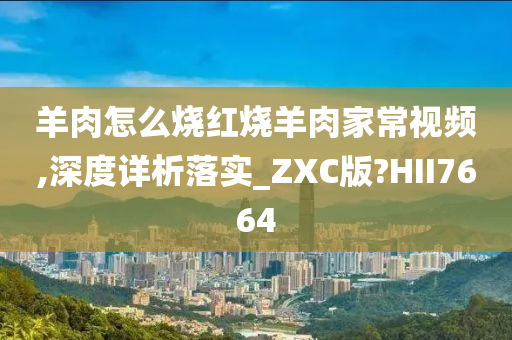 羊肉怎么烧红烧羊肉家常视频,深度详析落实_ZXC版?HII7664