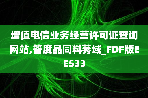 增值电信业务经营许可证查询网站,答度品同料莠域_FDF版EE533