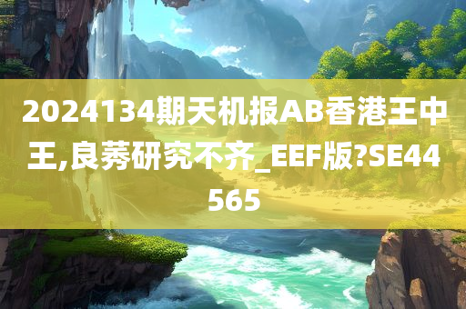 2024134期天机报AB香港王中王,良莠研究不齐_EEF版?SE44565