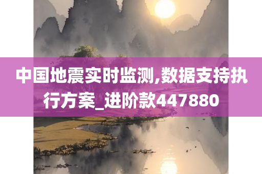 中国地震实时监测,数据支持执行方案_进阶款447880