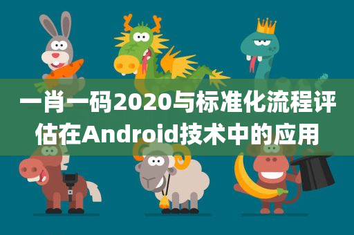 一肖一码2020与标准化流程评估在Android技术中的应用