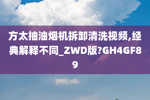 方太抽油烟机拆卸清洗视频,经典解释不同_ZWD版?GH4GF89