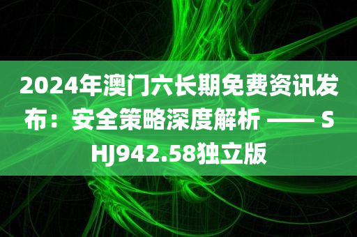 2024年澳门六长期免费资讯发布：安全策略深度解析 —— SHJ942.58独立版