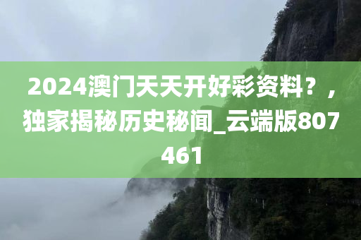 2024澳门天天开好彩资料？,独家揭秘历史秘闻_云端版807461