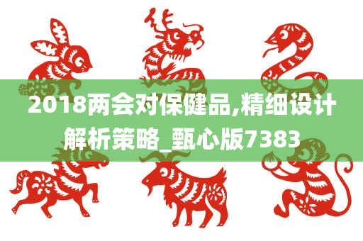 2018两会对保健品,精细设计解析策略_甄心版7383