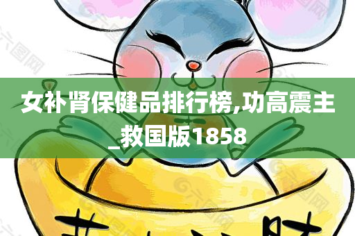 女补肾保健品排行榜,功高震主_救国版1858