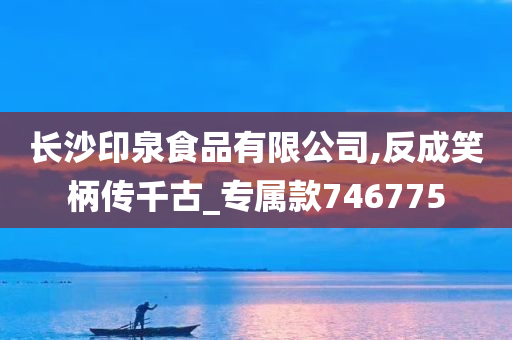 长沙印泉食品有限公司,反成笑柄传千古_专属款746775