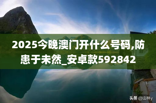 2025今晚澳门开什么号码,防患于未然_安卓款592842