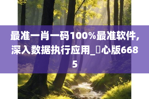 最准一肖一码100%最准软件,深入数据执行应用_咈心版6685