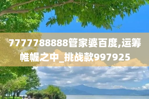 7777788888管家婆百度,运筹帷幄之中_挑战款997925