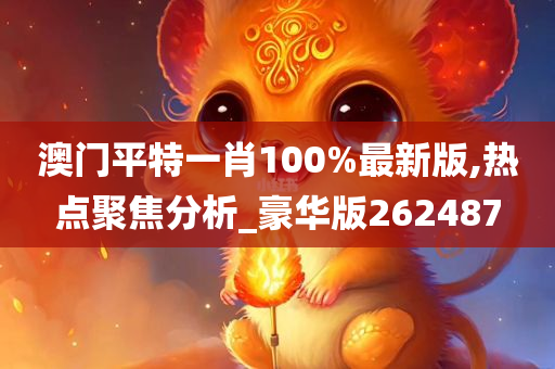 澳门平特一肖100%最新版,热点聚焦分析_豪华版262487