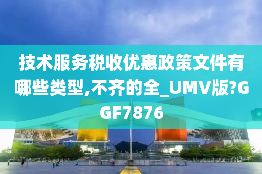 技术服务税收优惠政策文件有哪些类型,不齐的全_UMV版?GGF7876