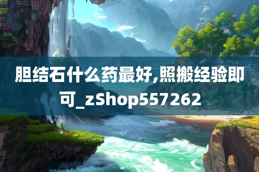 胆结石什么药最好,照搬经验即可_zShop557262