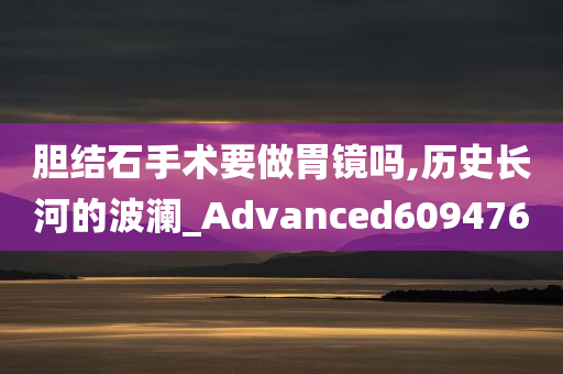 胆结石手术要做胃镜吗,历史长河的波澜_Advanced609476