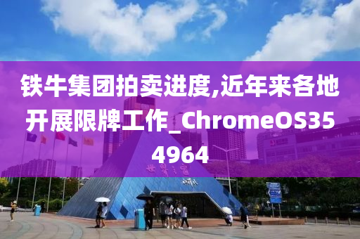 铁牛集团拍卖进度,近年来各地开展限牌工作_ChromeOS354964