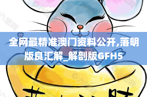 全网最精准澳门资料公开,落明版良汇解_解剖版GFH5