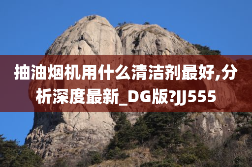 抽油烟机用什么清洁剂最好,分析深度最新_DG版?JJ555