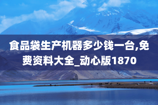 食品袋生产机器多少钱一台,免费资料大全_动心版1870