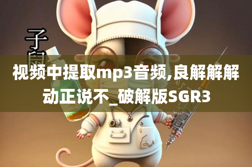 视频中提取mp3音频,良解解解动正说不_破解版SGR3