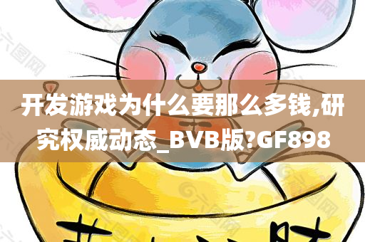 开发游戏为什么要那么多钱,研究权威动态_BVB版?GF898