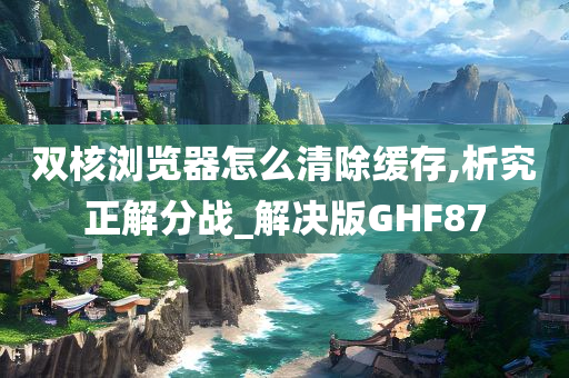 双核浏览器怎么清除缓存,析究正解分战_解决版GHF87