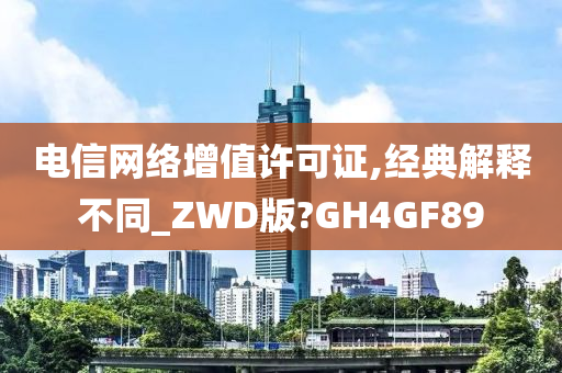 电信网络增值许可证,经典解释不同_ZWD版?GH4GF89