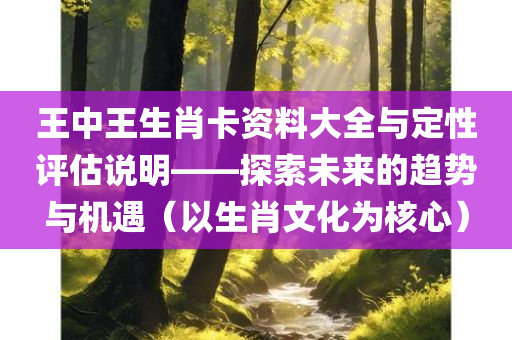 王中王生肖卡资料大全与定性评估说明——探索未来的趋势与机遇（以生肖文化为核心）