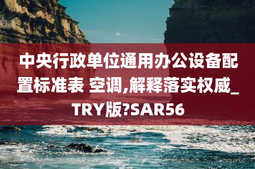 中央行政单位通用办公设备配置标准表 空调,解释落实权威_TRY版?SAR56