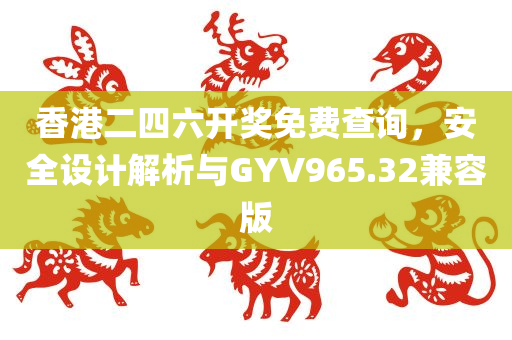 香港二四六开奖免费查询，安全设计解析与GYV965.32兼容版