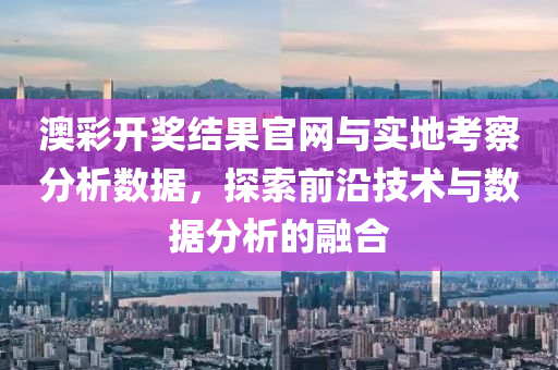 澳彩开奖结果官网与实地考察分析数据，探索前沿技术与数据分析的融合