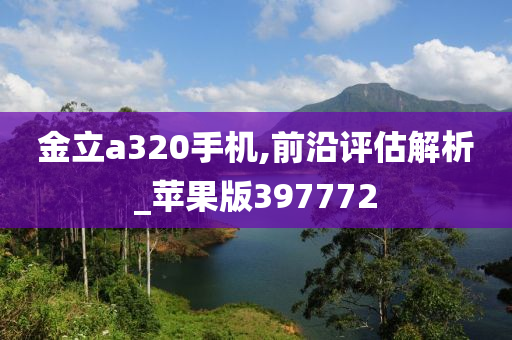 金立a320手机,前沿评估解析_苹果版397772