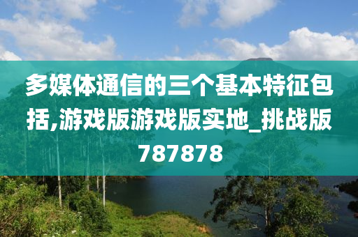 多媒体通信的三个基本特征包括,游戏版游戏版实地_挑战版787878