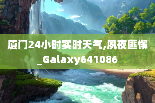 厦门24小时实时天气,夙夜匪懈_Galaxy641086