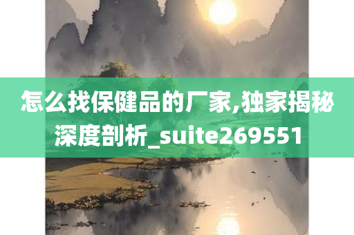 怎么找保健品的厂家,独家揭秘深度剖析_suite269551