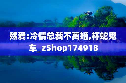 殇爱:冷情总裁不离婚,杯蛇鬼车_zShop174918