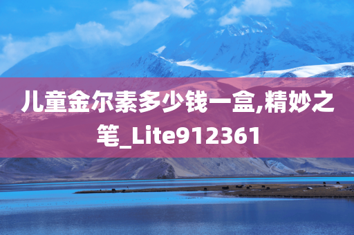 儿童金尔素多少钱一盒,精妙之笔_Lite912361