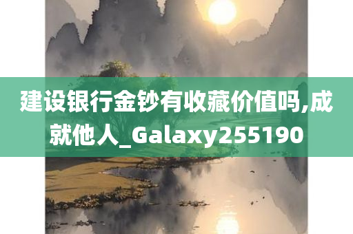 建设银行金钞有收藏价值吗,成就他人_Galaxy255190