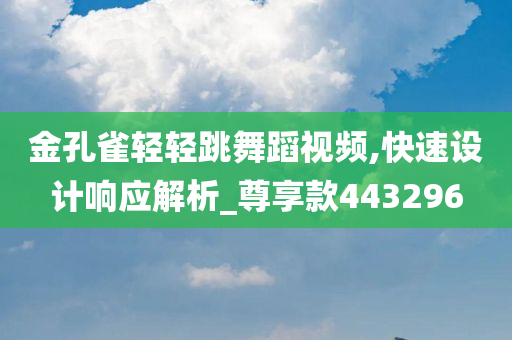 金孔雀轻轻跳舞蹈视频,快速设计响应解析_尊享款443296