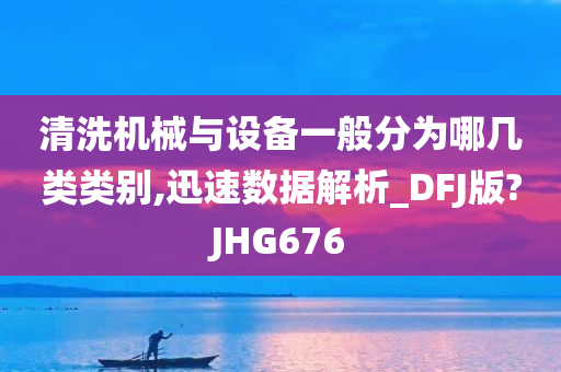 清洗机械与设备一般分为哪几类类别,迅速数据解析_DFJ版?JHG676